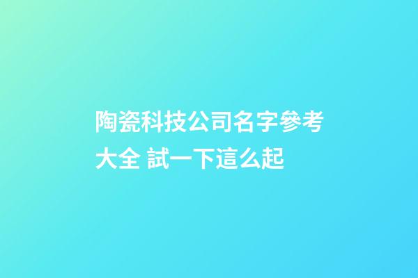 陶瓷科技公司名字參考大全 試一下這么起-第1張-公司起名-玄機(jī)派